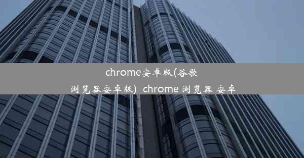 chrome安卓版(谷歌浏览器安卓版)_chrome 浏览器 安卓