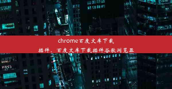 chrome百度文库下载插件、百度文库下载插件谷歌浏览器