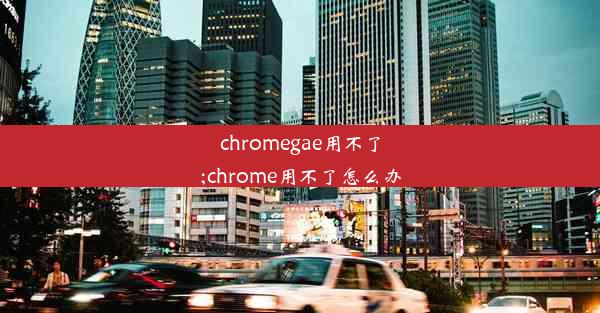 chromegae用不了;chrome用不了怎么办