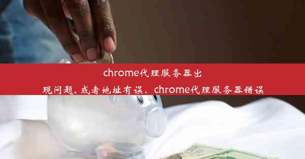 chrome代理服务器出现问题, 或者地址有误、chrome代理服务器错误