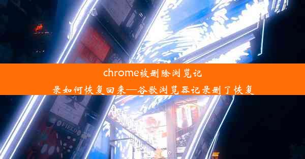 chrome被删除浏览记录如何恢复回来—谷歌浏览器记录删了恢复