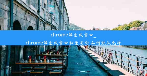 chrome弹出式窗口_chrome弹出式窗口和重定向 如何默认允许