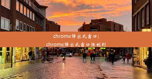 chrome弹出式窗口;chrome弹出式窗口强制到