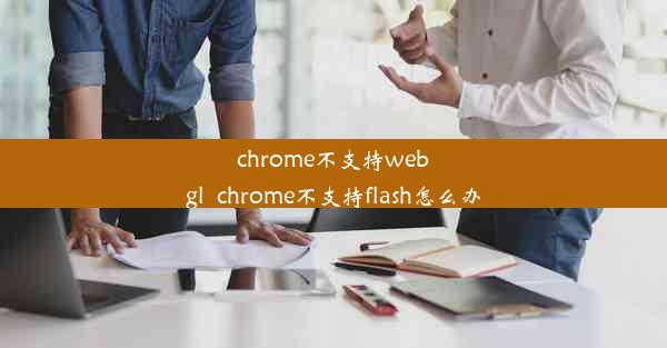 chrome不支持webgl_chrome不支持flash怎么办