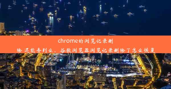 chrome的浏览记录删除 还能查到么、谷歌浏览器浏览记录删除了怎么恢复