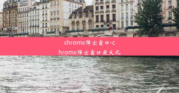 chrome弹出窗口-chrome弹出窗口最大化