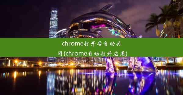 chrome打开后自动关闭(chrome自动打开应用)