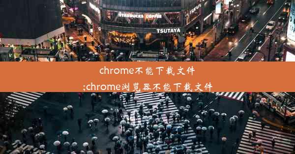 chrome不能下载文件;chrome浏览器不能下载文件