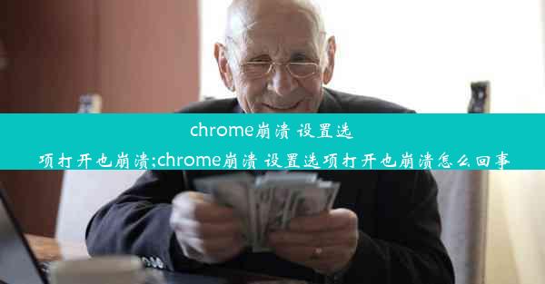 chrome崩溃 设置选项打开也崩溃;chrome崩溃 设置选项打开也崩溃怎么回事