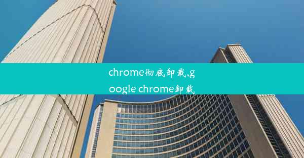 chrome彻底卸载,google chrome卸载