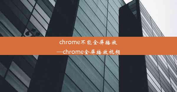 chrome不能全屏播放—chrome全屏播放视频