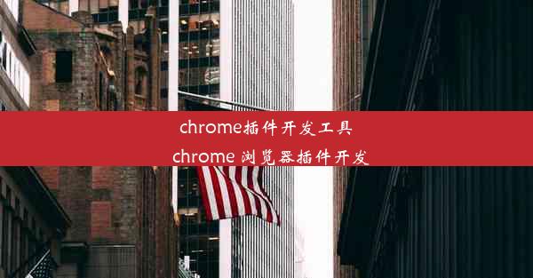 chrome插件开发工具_chrome 浏览器插件开发