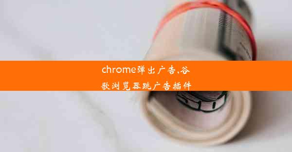 chrome弹出广告,谷歌浏览器跳广告插件