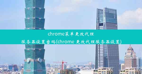 chrome菜单更改代理服务器设置密码(chrome 更改代理服务器设置)