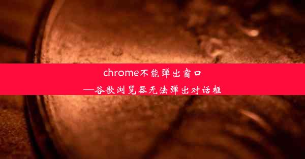 chrome不能弹出窗口—谷歌浏览器无法弹出对话框