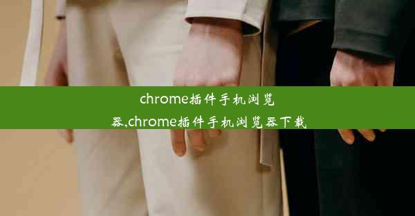 chrome插件手机浏览器,chrome插件手机浏览器下载