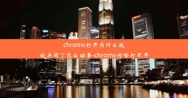 chrome打开为什么就被关闭了怎么回事-chrome为啥打不开