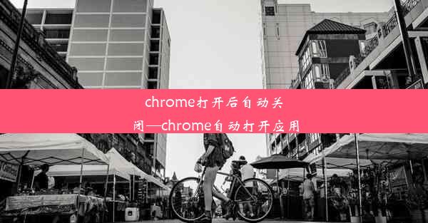 chrome打开后自动关闭—chrome自动打开应用