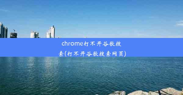 chrome打不开谷歌搜索(打不开谷歌搜索网页)