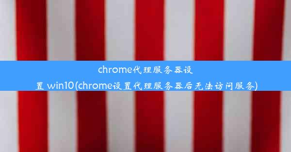 chrome代理服务器设置 win10(chrome设置代理服务器后无法访问服务)