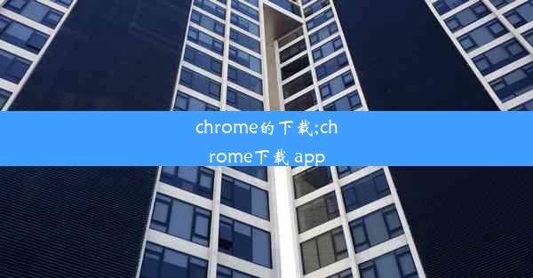 chrome的下载;chrome下载 app