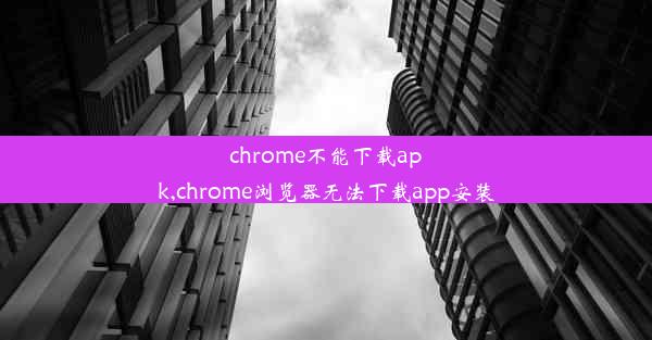 chrome不能下载apk,chrome浏览器无法下载app安装