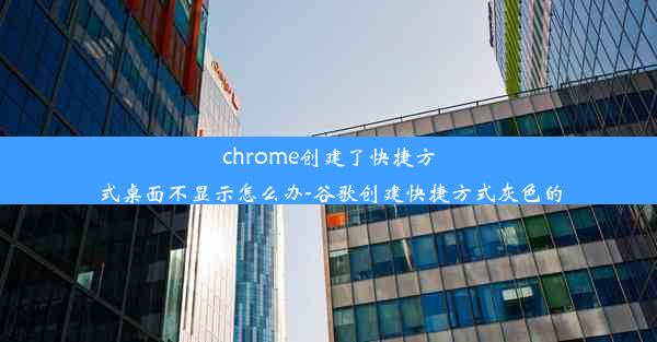 chrome创建了快捷方式桌面不显示怎么办-谷歌创建快捷方式灰色的