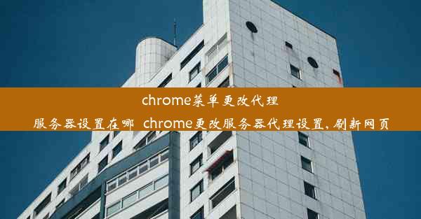 chrome菜单更改代理服务器设置在哪_chrome更改服务器代理设置, 刷新网页