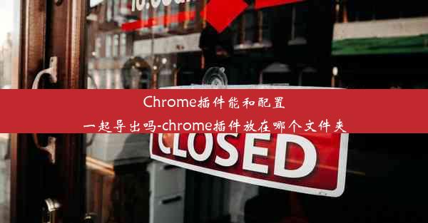 Chrome插件能和配置一起导出吗-chrome插件放在哪个文件夹