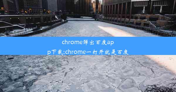 chrome弹出百度app下载;chrome一打开就是百度