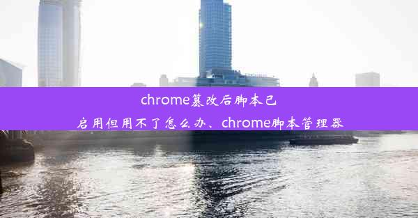 chrome篡改后脚本已启用但用不了怎么办、chrome脚本管理器