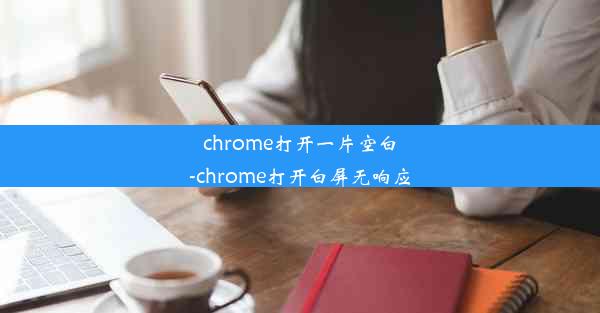 chrome打开一片空白-chrome打开白屏无响应