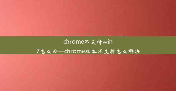 chrome不支持win7怎么办—chrome版本不支持怎么解决