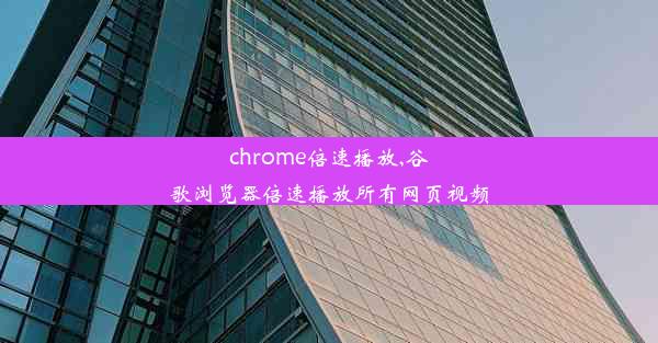 chrome倍速播放,谷歌浏览器倍速播放所有网页视频