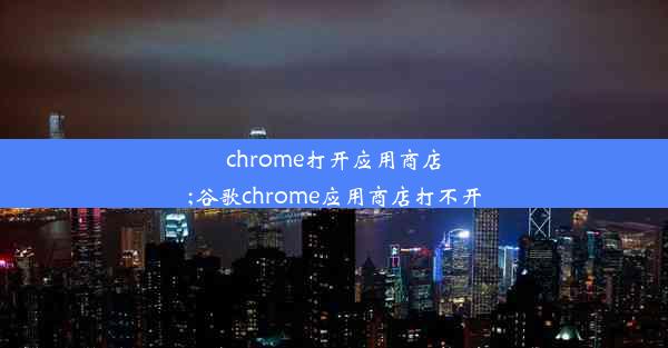 chrome打开应用商店;谷歌chrome应用商店打不开