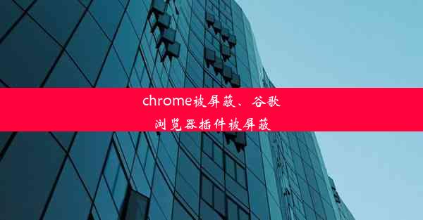 chrome被屏蔽、谷歌浏览器插件被屏蔽