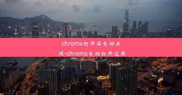 chrome打开后自动关闭-chrome自动打开应用