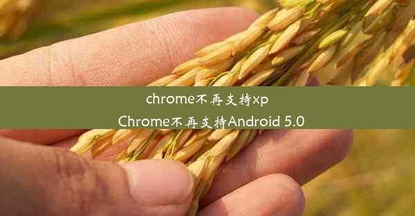 chrome不再支持xp_Chrome不再支持Android 5.0