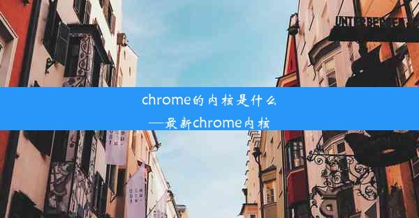 chrome的内核是什么—最新chrome内核