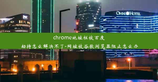 chrome地址栏被百度劫持怎么解决不了-网址被谷歌浏览器阻止怎么办