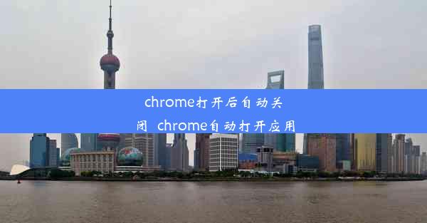 chrome打开后自动关闭_chrome自动打开应用