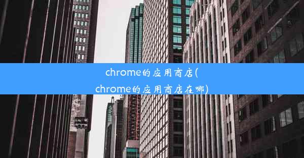 chrome的应用商店(chrome的应用商店在哪)