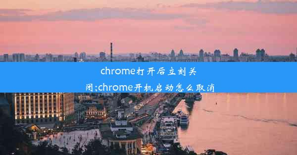 chrome打开后立刻关闭;chrome开机启动怎么取消