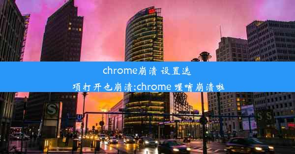 chrome崩溃 设置选项打开也崩溃;chrome 喔唷崩溃啦