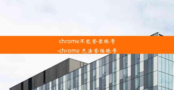 chrome不能登录账号-chrome 无法登陆账号