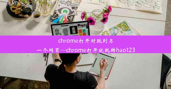 chrome打开时跳到另一个网页—chrome打开就跳转hao123