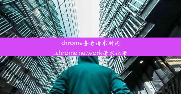 chrome查看请求时间,chrome network请求记录