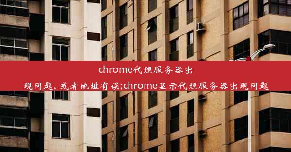 chrome代理服务器出现问题, 或者地址有误;chrome显示代理服务器出现问题