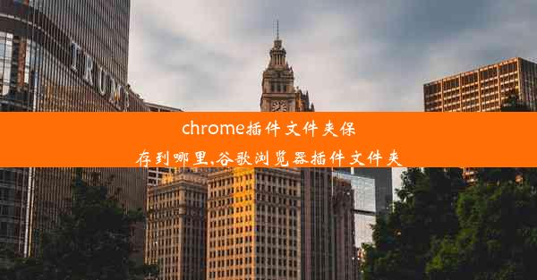 chrome插件文件夹保存到哪里,谷歌浏览器插件文件夹