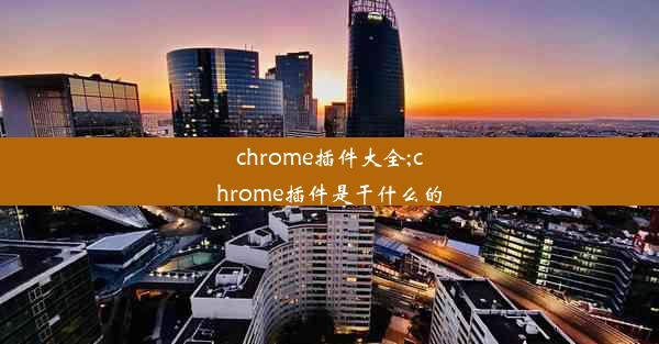 chrome插件大全;chrome插件是干什么的